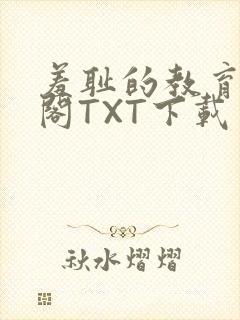 羞耻的教育笔趣阁TXT下载