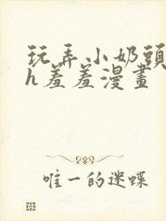 玩弄小奶头凸起h羞羞漫画