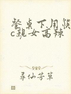 餐桌下用筷子狂c亲女高辣