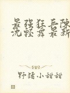 最强狂兵陈六何沈轻舞最新更新