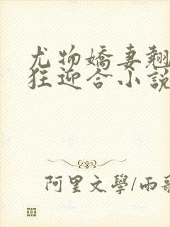 尤物娇妻翘臀疯狂迎合小说