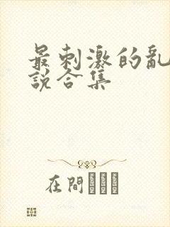 最刺激的乱惀小说合集