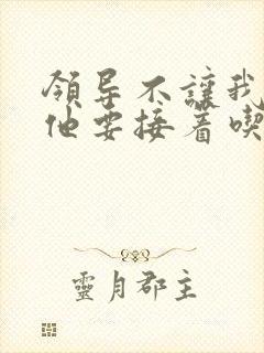 领导不让我断奶他要接着吃