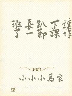 班长趴下让我C了一节课作文