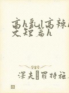 高h乱l高辣h文短篇h