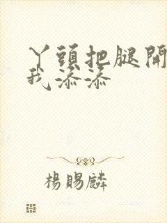 丫头把腿开大让我添添封面