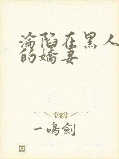 沦陷在黑人胯下的娇妻