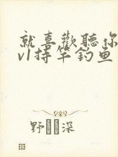 就喜欢听你叫1v1持竿钓鱼