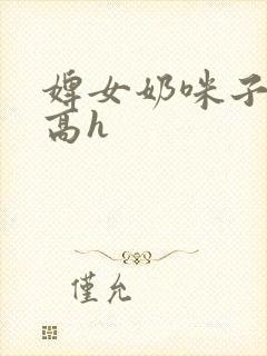 婢女奶咪子真大高h