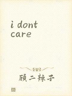 i dont care