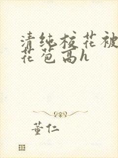 清纯校花被迫开花苞高h