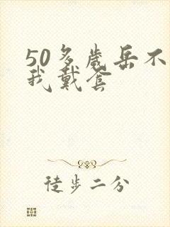 50多岁岳不让我戴套