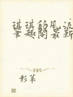 琪琪的风流人生笔趣阁最新章节列表