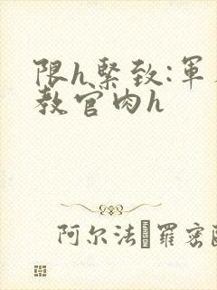 限h紧致:军人教官肉h