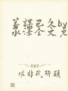 蓄谋已久by魏承泽全文免费笔趣阁