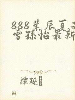 888叶辰夏若雪孙怡最新章节八一