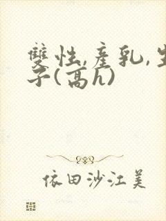 双性,产乳,生子(高h)