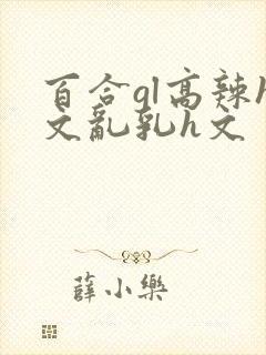 百合gl高辣h文乱乳h文