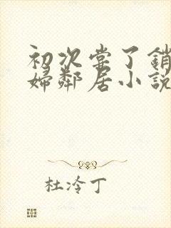 初次尝了销魂少妇邻居小说