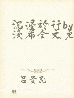 沉浸于行by顾浅希全文免费阅读笔趣阁