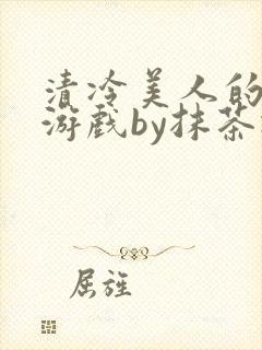 清冷美人的神奇游戏by抹茶冰沙txt