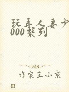 玩弄人妻少妇1000系列