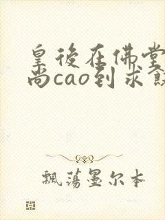 皇后在佛堂被和尚cao到求饶