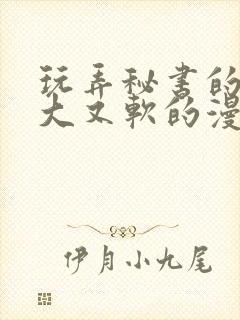 玩弄秘书的奶又大又软的漫画