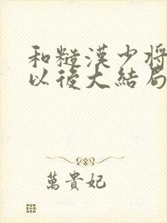 和糙汉少将闪婚以后大结局