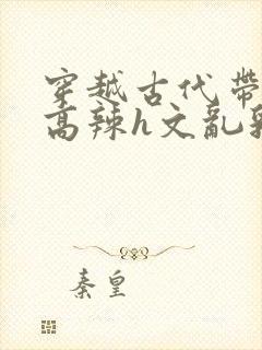 穿越古代带系统高辣h文乱乳h文推荐