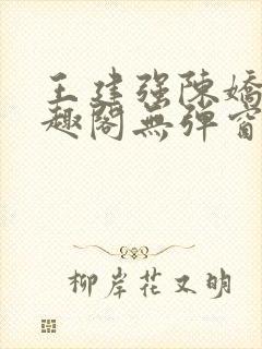 王建强陈娇娇笔趣阁无弹窗