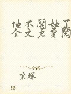 他不哄她了小说全文免费阅读