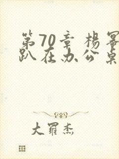 第70章 杨幂趴在办公桌