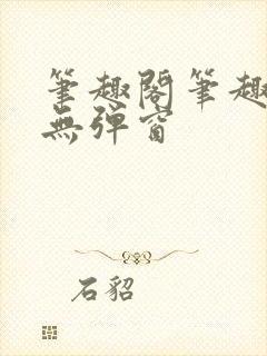 笔趣阁笔趣阁 无弹窗