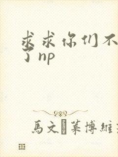 求求你们不要做了np