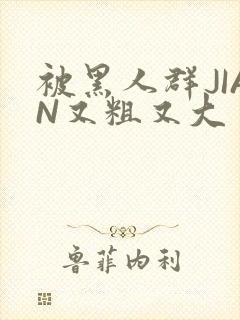 被黑人群JIAN又粗又大