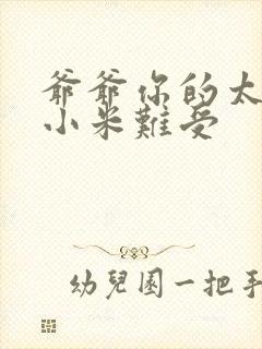 爷爷你的太大了小米难受