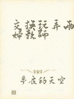 交换玩弄两个美妇教师