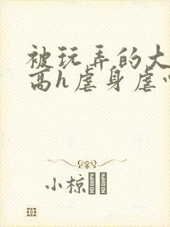 被玩弄的大小姐高h虐身虐心