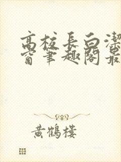 高校长白洁无弹窗笔趣阁最新章节封面