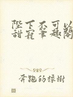 陛下不可以糙汉甜宠笔趣阁