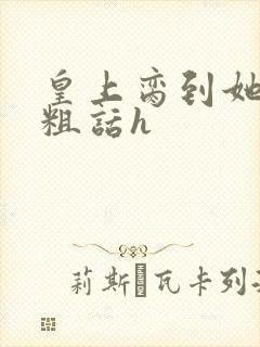 皇上脔到她哭h粗话h