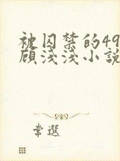 被囚禁的49天顾浅浅小说全文阅读无弹窗