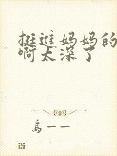 挺进妈妈的花苞啊太深了