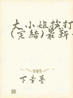 大小姐挨打日记(完结)最新章节列表