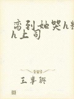 脔到她哭h粗话h上司