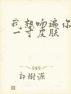 我想吻遍你的每一寸皮肤