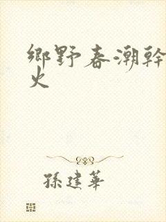 乡野春潮干柴烈火