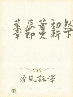 叶辰萧初然最新章节更新下