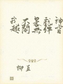 我不是戏神新笔趣阁无弹窗